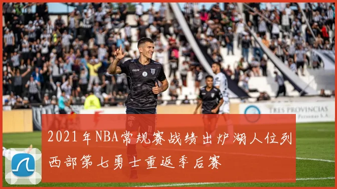 2021年NBA常规赛战绩出炉湖人位列西部第七勇士重返季后赛
