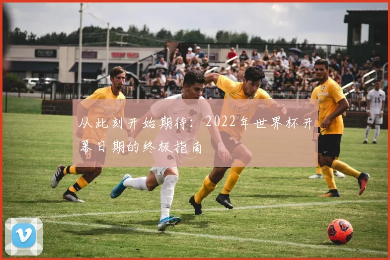 从此刻开始期待：2022年世界杯开幕日期的终极指南