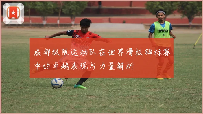 成都极限运动队在世界滑板锦标赛中的卓越表现与力量解析
