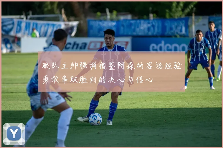 狼队主帅强调借鉴阿森纳客场经验勇敢争取胜利的决心与信心