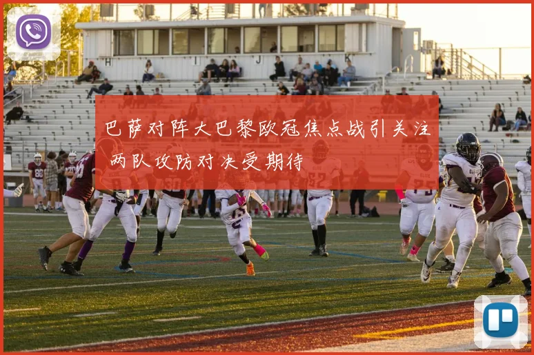 巴萨对阵大巴黎欧冠焦点战引关注 两队攻防对决受期待