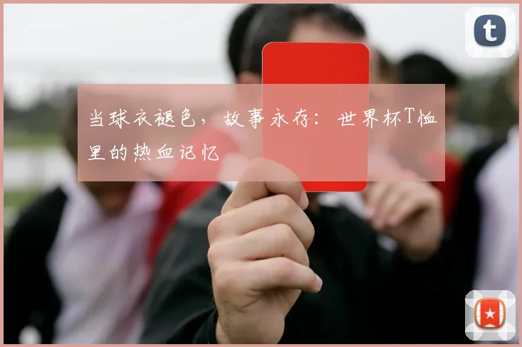 当球衣褪色，故事永存：世界杯T恤里的热血记忆
